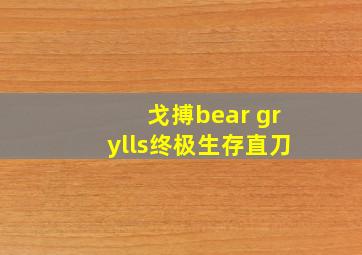 戈搏bear grylls终极生存直刀